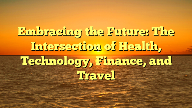 Embracing the Future: The Intersection of Health, Technology, Finance, and Travel