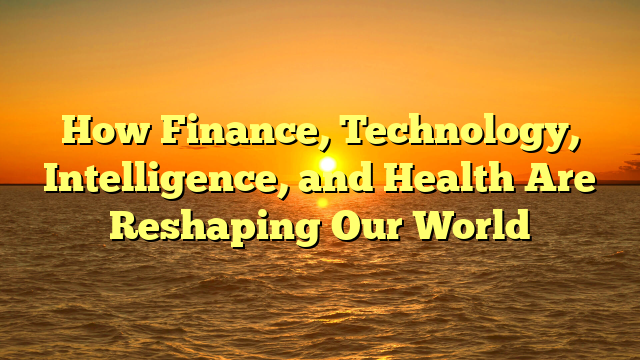 How Finance, Technology, Intelligence, and Health Are Reshaping Our World