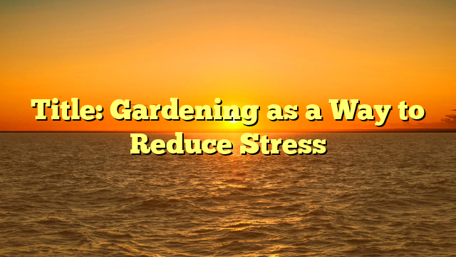 Title: Gardening as a Way to Reduce Stress