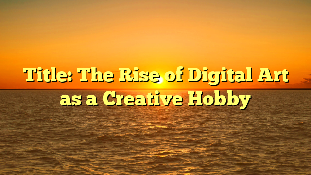 Title: The Rise of Digital Art as a Creative Hobby