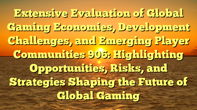 Extensive Evaluation of Global Gaming Economies, Development Challenges, and Emerging Player Communities 906: Highlighting Opportunities, Risks, and Strategies Shaping the Future of Global Gaming