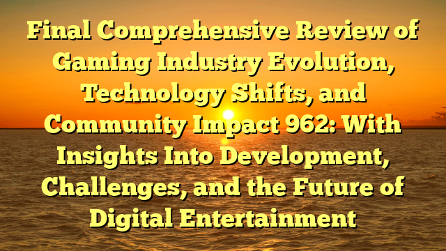 Final Comprehensive Review of Gaming Industry Evolution, Technology Shifts, and Community Impact 962: With Insights Into Development, Challenges, and the Future of Digital Entertainment