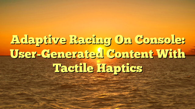 Adaptive Racing On Console: User-Generated Content With Tactile Haptics