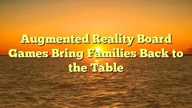 Augmented Reality Board Games Bring Families Back to the Table