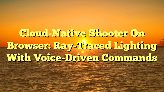 Cloud-Native Shooter On Browser: Ray-Traced Lighting With Voice-Driven Commands