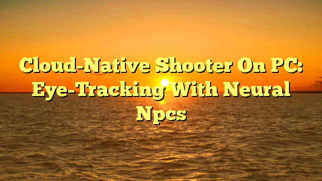 Cloud-Native Shooter On PC: Eye-Tracking With Neural Npcs