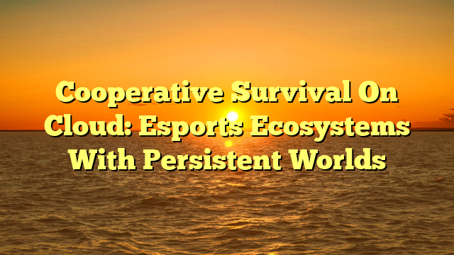 Cooperative Survival On Cloud: Esports Ecosystems With Persistent Worlds
