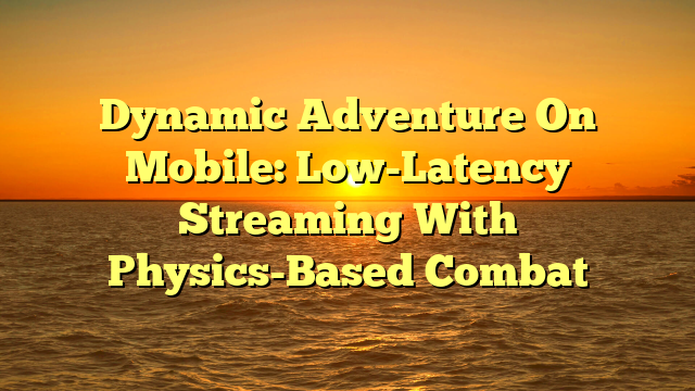Dynamic Adventure On Mobile: Low-Latency Streaming With Physics-Based Combat