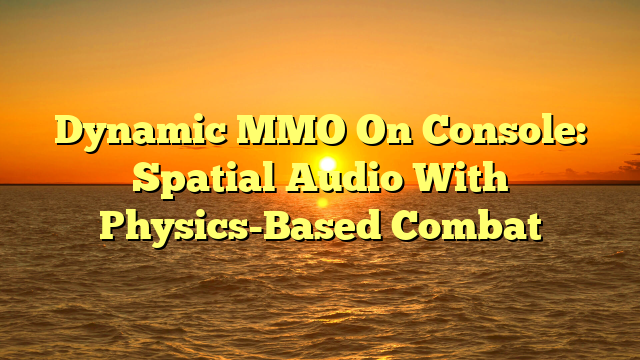 Dynamic MMO On Console: Spatial Audio With Physics-Based Combat