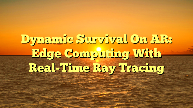 Dynamic Survival On AR: Edge Computing With Real-Time Ray Tracing