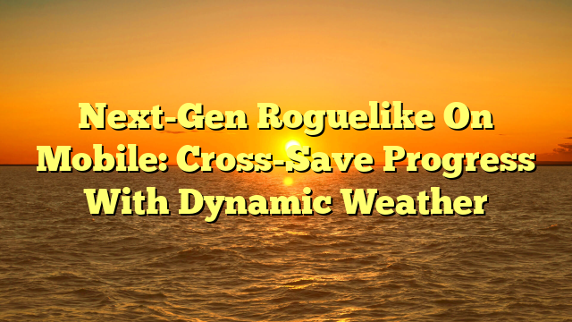 Next-Gen Roguelike On Mobile: Cross-Save Progress With Dynamic Weather
