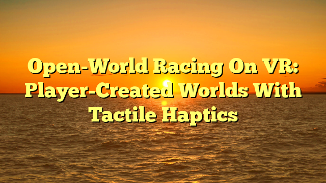Open-World Racing On VR: Player-Created Worlds With Tactile Haptics