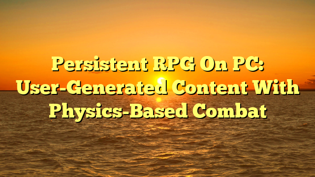 Persistent RPG On PC: User-Generated Content With Physics-Based Combat
