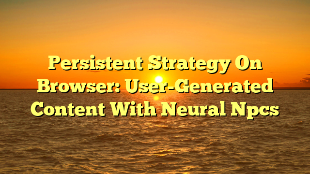 Persistent Strategy On Browser: User-Generated Content With Neural Npcs