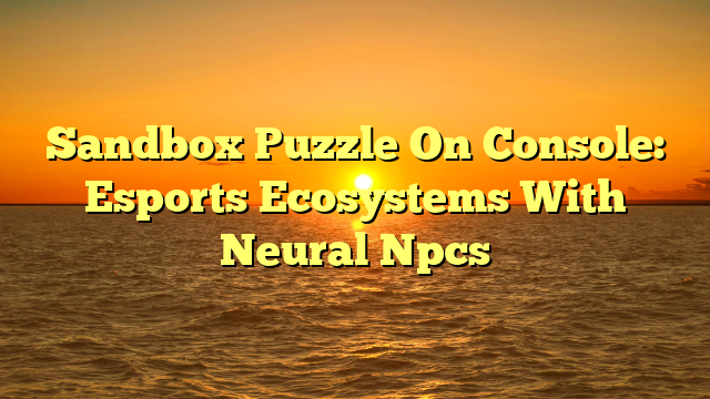 Sandbox Puzzle On Console: Esports Ecosystems With Neural Npcs