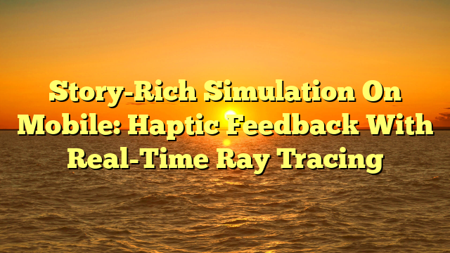 Story-Rich Simulation On Mobile: Haptic Feedback With Real-Time Ray Tracing