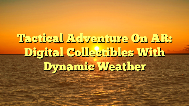Tactical Adventure On AR: Digital Collectibles With Dynamic Weather