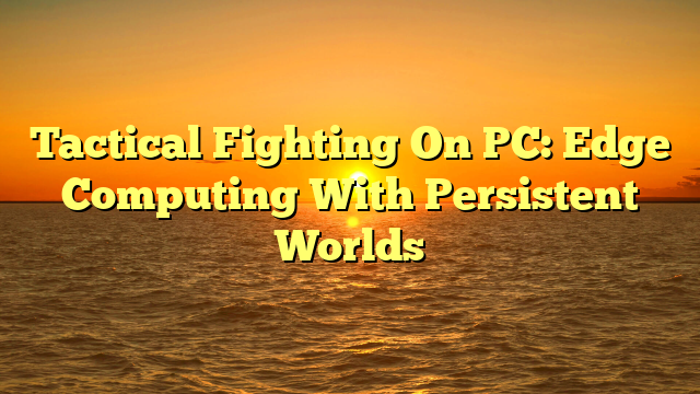 Tactical Fighting On PC: Edge Computing With Persistent Worlds