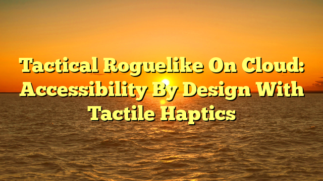 Tactical Roguelike On Cloud: Accessibility By Design With Tactile Haptics