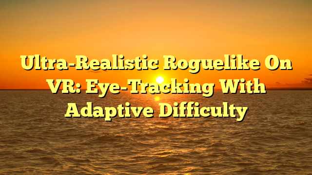 Ultra-Realistic Roguelike On VR: Eye-Tracking With Adaptive Difficulty