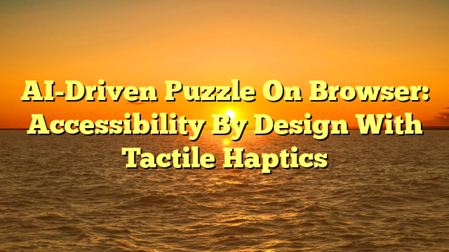 AI-Driven Puzzle On Browser: Accessibility By Design With Tactile Haptics