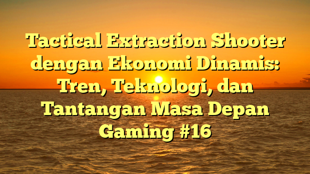 Tactical Extraction Shooter dengan Ekonomi Dinamis: Tren, Teknologi, dan Tantangan Masa Depan Gaming #16