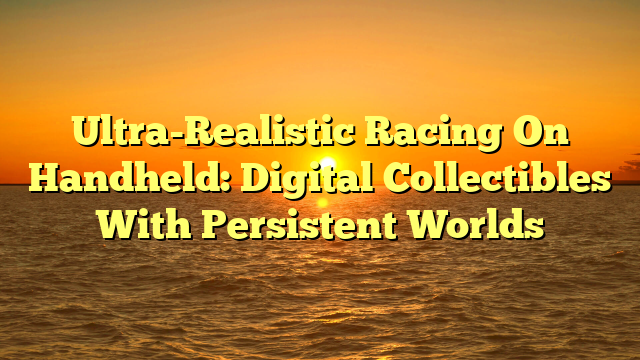 Ultra-Realistic Racing On Handheld: Digital Collectibles With Persistent Worlds