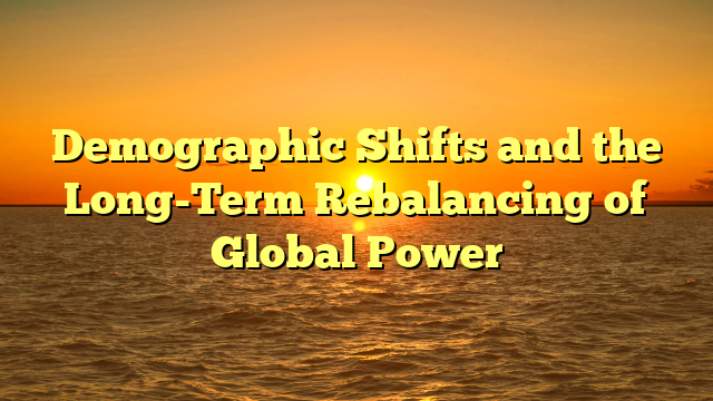 Demographic Shifts and the Long-Term Rebalancing of Global Power