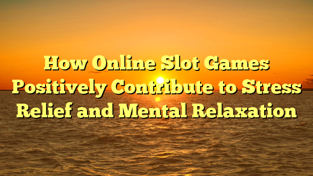 How Online Slot Games Positively Contribute to Stress Relief and Mental Relaxation