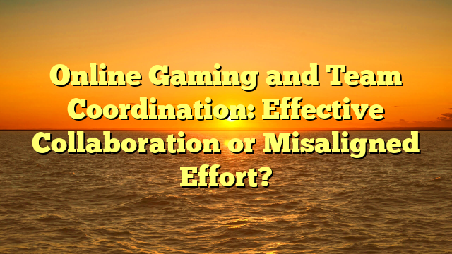 Online Gaming and Team Coordination: Effective Collaboration or Misaligned Effort?