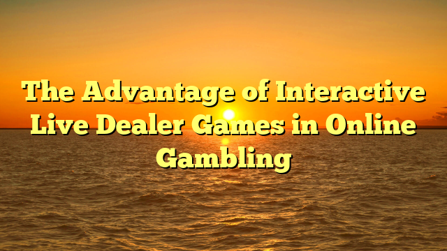 The Advantage of Interactive Live Dealer Games in Online Gambling
