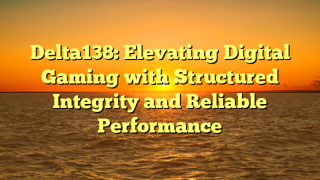 Delta138: Elevating Digital Gaming with Structured Integrity and Reliable Performance