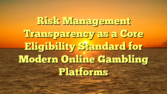 Risk Management Transparency as a Core Eligibility Standard for Modern Online Gambling Platforms