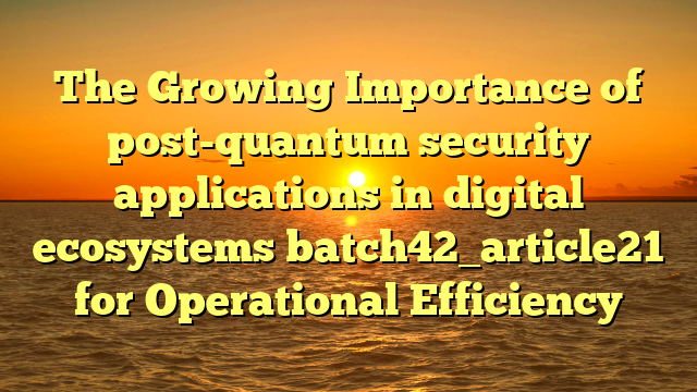The Growing Importance of post-quantum security applications in digital ecosystems batch42_article21 for Operational Efficiency