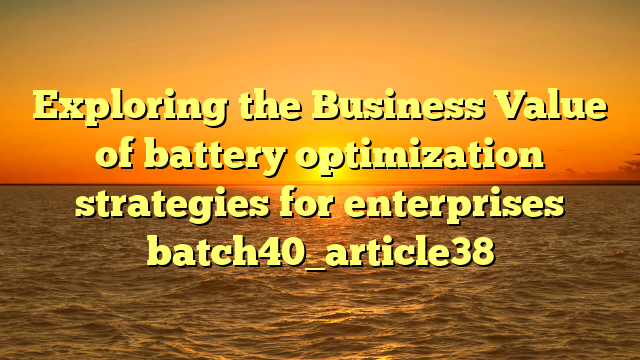Exploring the Business Value of battery optimization strategies for enterprises batch40_article38