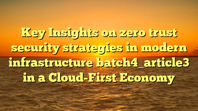 Key Insights on zero trust security strategies in modern infrastructure batch4_article3 in a Cloud-First Economy