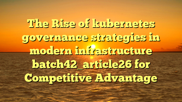 The Rise of kubernetes governance strategies in modern infrastructure batch42_article26 for Competitive Advantage
