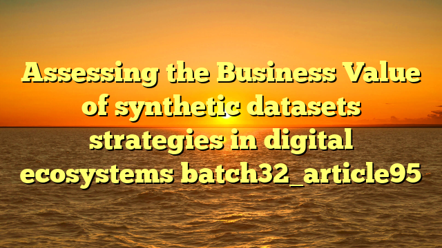Assessing the Business Value of synthetic datasets strategies in digital ecosystems batch32_article95