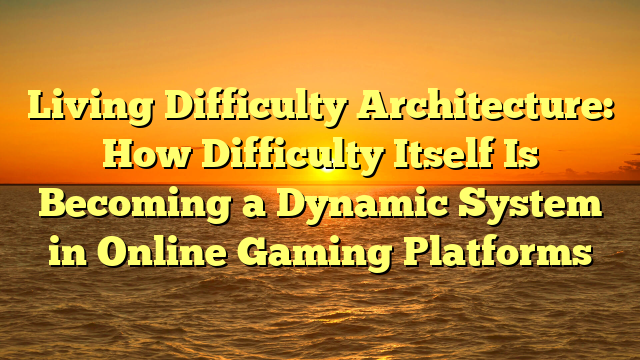 Living Difficulty Architecture: How Difficulty Itself Is Becoming a Dynamic System in Online Gaming Platforms