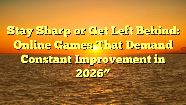 Stay Sharp or Get Left Behind: Online Games That Demand Constant Improvement in 2026”