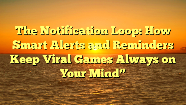 The Notification Loop: How Smart Alerts and Reminders Keep Viral Games Always on Your Mind”