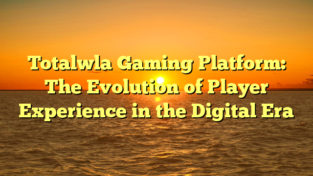 Totalwla Gaming Platform: The Evolution of Player Experience in the Digital Era