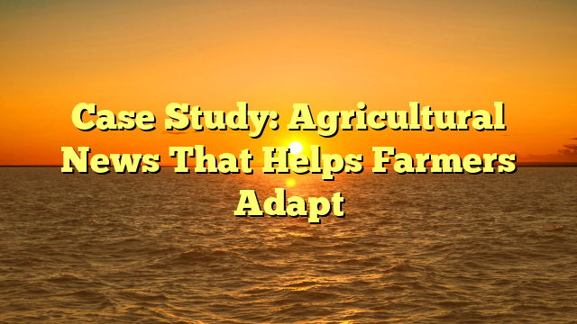 Case Study: Agricultural News That Helps Farmers Adapt