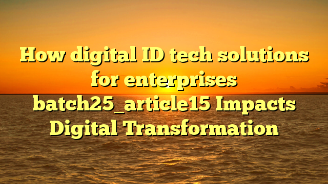 How digital ID tech solutions for enterprises batch25_article15 Impacts Digital Transformation
