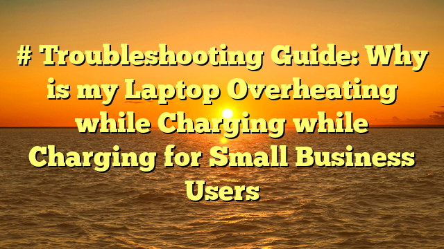 # Troubleshooting Guide: Why is my Laptop Overheating while Charging while Charging for Small Business Users