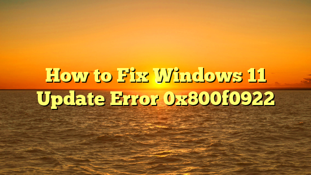How to Fix Windows 11 Update Error 0x800f0922