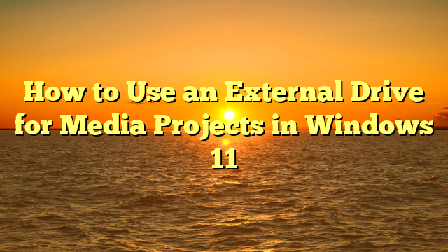 How to Use an External Drive for Media Projects in Windows 11