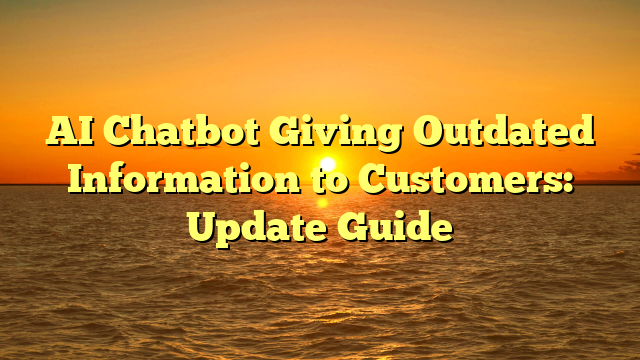 AI Chatbot Giving Outdated Information to Customers: Update Guide